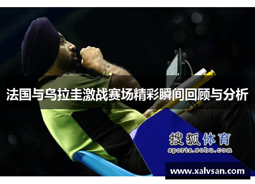 法国与乌拉圭激战赛场精彩瞬间回顾与分析