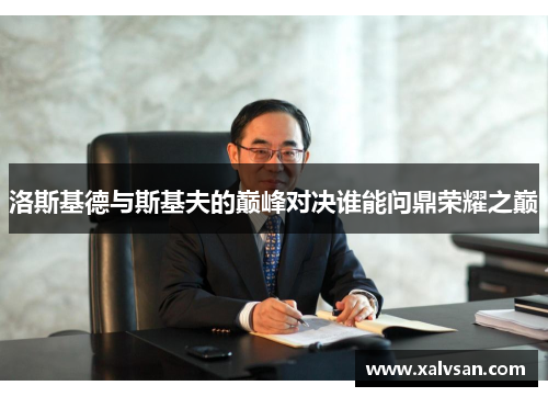 洛斯基德与斯基夫的巅峰对决谁能问鼎荣耀之巅