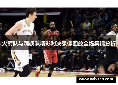 火箭队与鹈鹕队精彩对决录像回放全场集锦分析