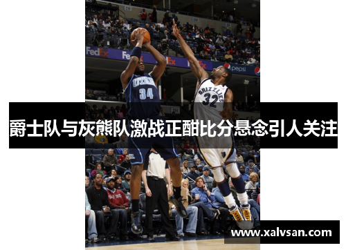 爵士队与灰熊队激战正酣比分悬念引人关注